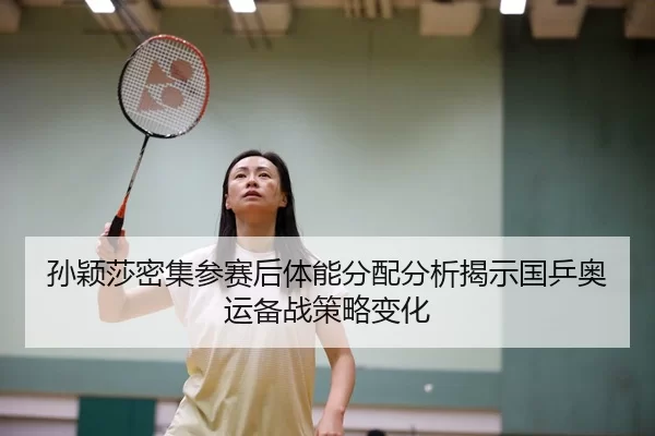 孙颖莎密集参赛后体能分配分析揭示国乒奥运备战策略变化 - yaxin