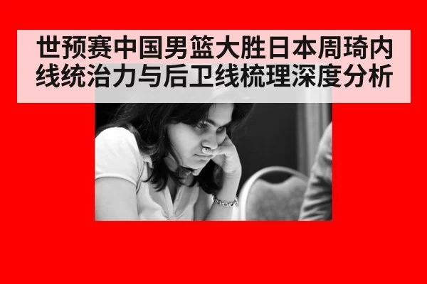 世预赛中国男篮大胜日本周琦内线统治力与后卫线梳理深度分析（yaxin）