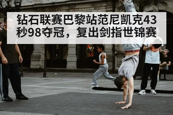 钻石联赛巴黎站范尼凯克43秒98夺冠，复出剑指世锦赛（yaxin）