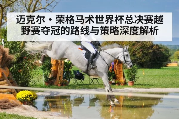 迈克尔·荣格马术世界杯总决赛越野赛夺冠的路线与策略深度解析