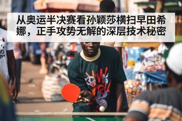 从奥运半决赛看孙颖莎横扫早田希娜，正手攻势无解的深层技术秘密