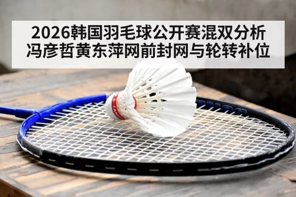 2026韩国羽毛球公开赛混双分析 冯彦哲黄东萍网前封网与轮转补位