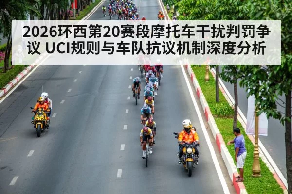 2026环西第20赛段摩托车干扰判罚争议 UCI规则与车队抗议机制深度分析
